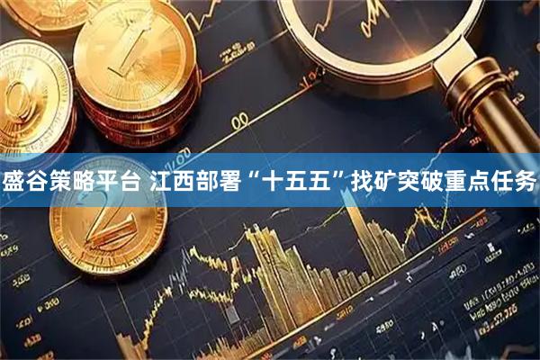 盛谷策略平台 江西部署“十五五”找矿突破重点任务