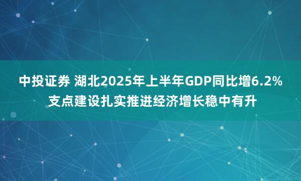 中投证券 湖北2025年上半年GDP同比增6.2% 支点建设扎实推进经济增长稳中有升