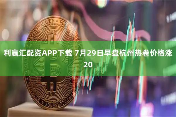 利赢汇配资APP下载 7月29日早盘杭州热卷价格涨20