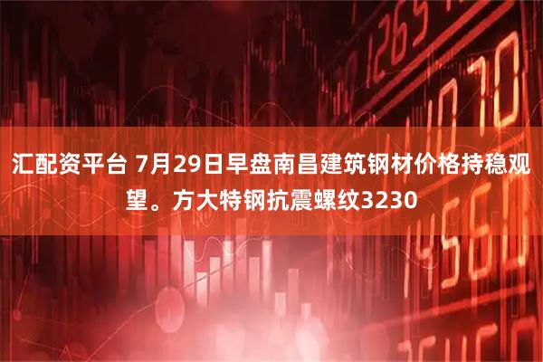 汇配资平台 7月29日早盘南昌建筑钢材价格持稳观望。方大特钢抗震螺纹3230