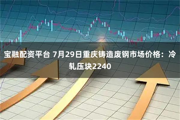 宝融配资平台 7月29日重庆铸造废钢市场价格：冷轧压块2240