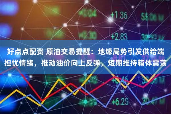 好点点配资 原油交易提醒：地缘局势引发供给端担忧情绪，推动油价向上反弹，短期维持箱体震荡