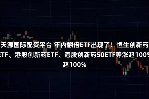 天源国际配资平台 年内翻倍ETF出现了！恒生创新药ETF、港股创新药ETF、港股创新药50ETF等涨超100%