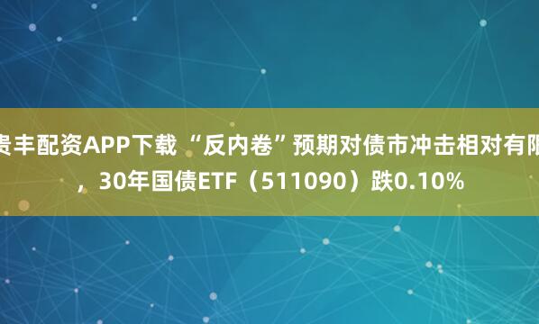 贵丰配资APP下载 “反内卷”预期对债市冲击相对有限，30年国债ETF（511090）跌0.10%