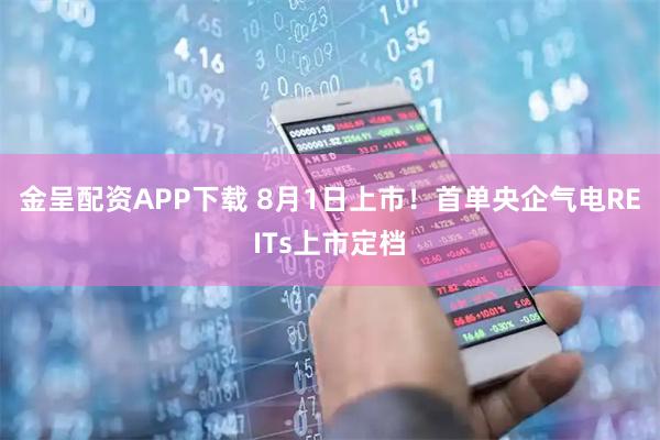 金呈配资APP下载 8月1日上市！首单央企气电REITs上市定档
