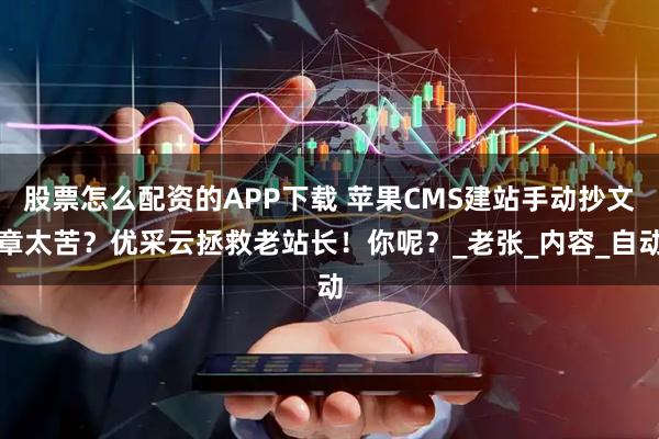 股票怎么配资的APP下载 苹果CMS建站手动抄文章太苦？优采云拯救老站长！你呢？_老张_内容_自动