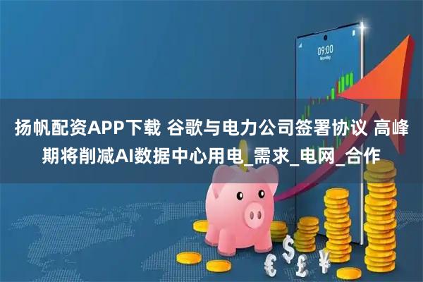 扬帆配资APP下载 谷歌与电力公司签署协议 高峰期将削减AI数据中心用电_需求_电网_合作
