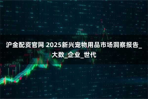 沪金配资官网 2025新兴宠物用品市场洞察报告_大数_企业_世代