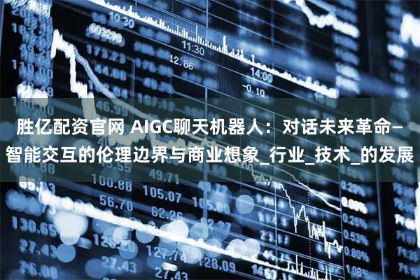 胜亿配资官网 AIGC聊天机器人：对话未来革命—智能交互的伦理边界与商业想象_行业_技术_的发展