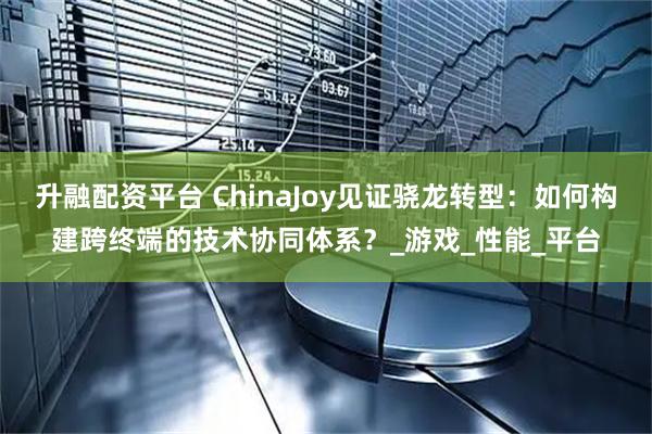 升融配资平台 ChinaJoy见证骁龙转型：如何构建跨终端的技术协同体系？_游戏_性能_平台