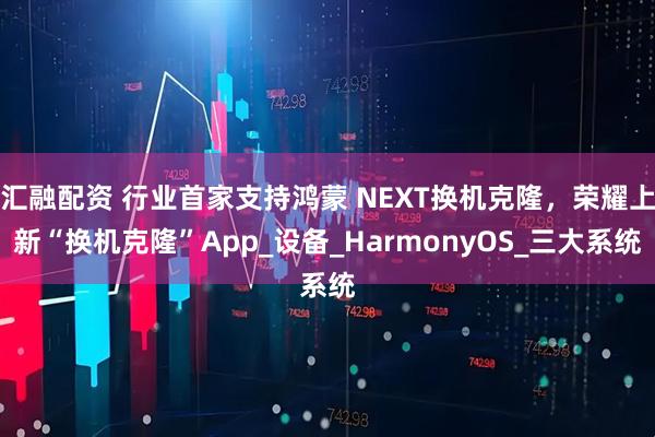 汇融配资 行业首家支持鸿蒙 NEXT换机克隆，荣耀上新“换机克隆”App_设备_HarmonyOS_三大系统