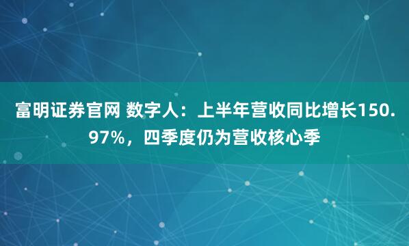 富明证券官网 数字人：上半年营收同比增长150.97%，四季度仍为营收核心季