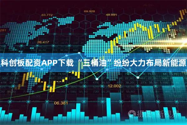 科创板配资APP下载 “三桶油”纷纷大力布局新能源