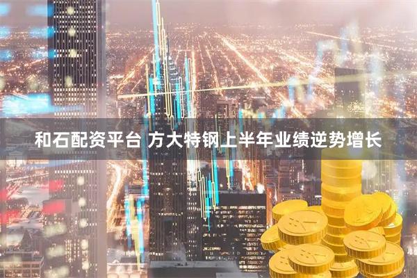 和石配资平台 方大特钢上半年业绩逆势增长