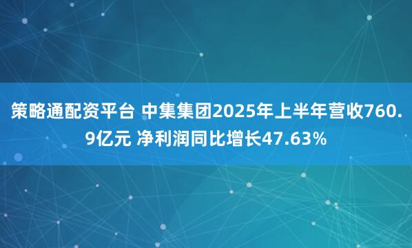 策略通配资平台 中集集团2025年上半年营收760.9亿元 净利润同比增长47.63%