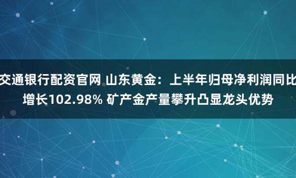 交通银行配资官网 山东黄金：上半年归母净利润同比增长102.98% 矿产金产量攀升凸显龙头优势