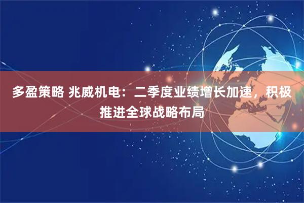 多盈策略 兆威机电：二季度业绩增长加速，积极推进全球战略布局