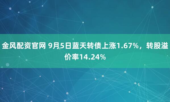 金风配资官网 9月5日蓝天转债上涨1.67%,转股溢价率14.24%