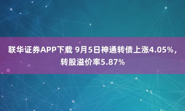 联华证券APP下载 9月5日神通转债上涨4.05%,转股溢价率5.87%