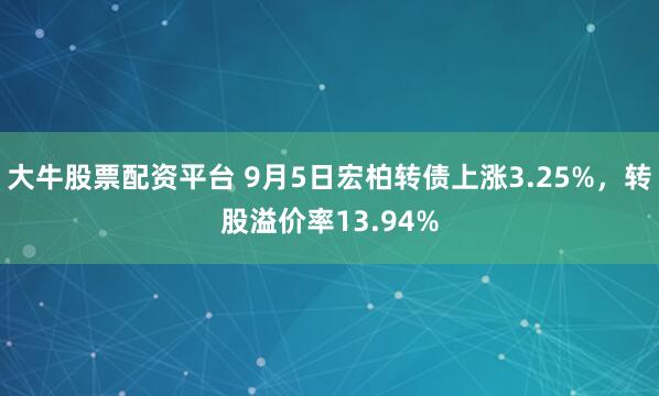 大牛股票配资平台 9月5日宏柏转债上涨3.25%，转股溢价率13.94%