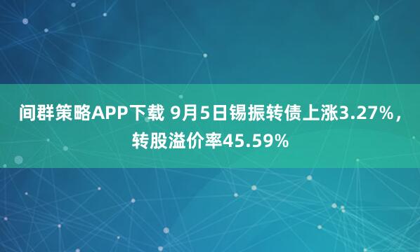 间群策略APP下载 9月5日锡振转债上涨3.27%，转股溢价率45.59%