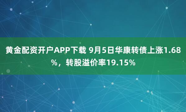 黄金配资开户APP下载 9月5日华康转债上涨1.68%，转股溢价率19.15%
