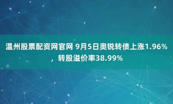 温州股票配资网官网 9月5日奥锐转债上涨1.96%，转股溢价率38.99%
