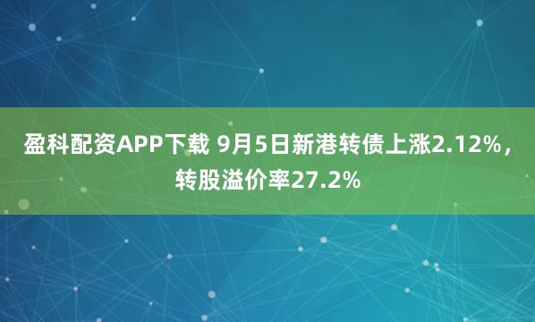 盈科配资APP下载 9月5日新港转债上涨2.12%，转股溢价率27.2%