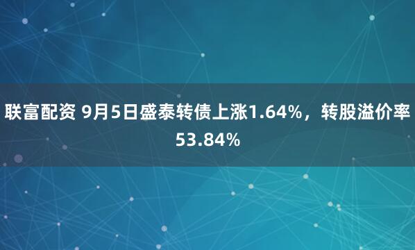 联富配资 9月5日盛泰转债上涨1.64%，转股溢价率53.84%