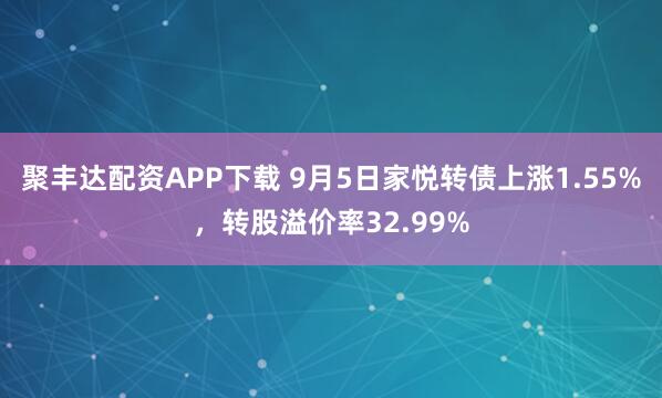 聚丰达配资APP下载 9月5日家悦转债上涨1.55%,转股溢价率32.99%