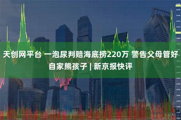 天创网平台 一泡尿判赔海底捞220万 警告父母管好自家熊孩子 | 新京报快评