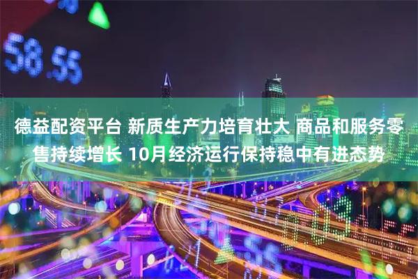 德益配资平台 新质生产力培育壮大 商品和服务零售持续增长 10月经济运行保持稳中有进态势