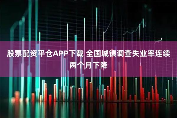 股票配资平仓APP下载 全国城镇调查失业率连续两个月下降