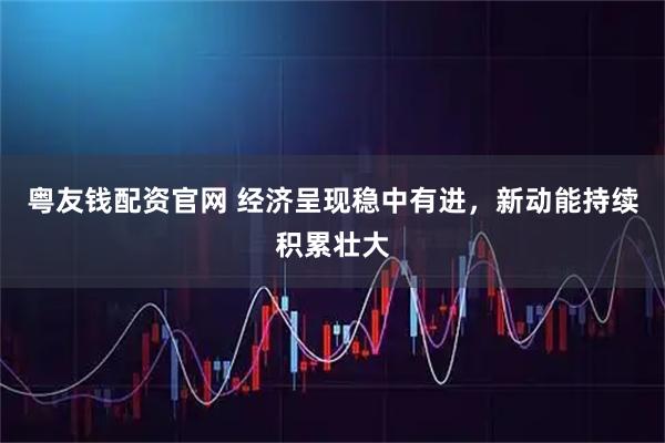 粤友钱配资官网 经济呈现稳中有进，新动能持续积累壮大