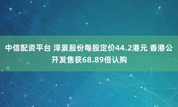 中信配资平台 泽景股份每股定价44.2港元 香港公开发售获68.89倍认购