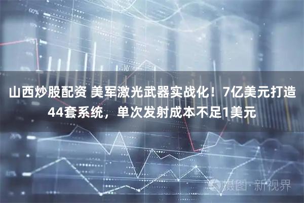 山西炒股配资 美军激光武器实战化！7亿美元打造44套系统，单次发射成本不足1美元