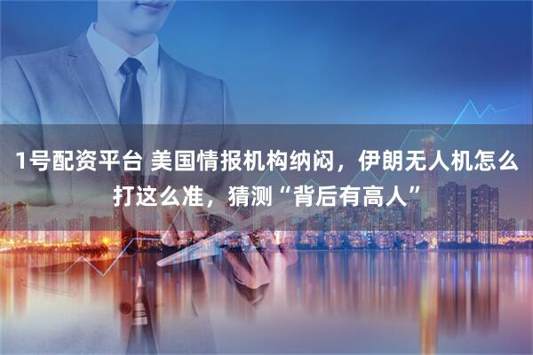 1号配资平台 美国情报机构纳闷，伊朗无人机怎么打这么准，猜测“背后有高人”